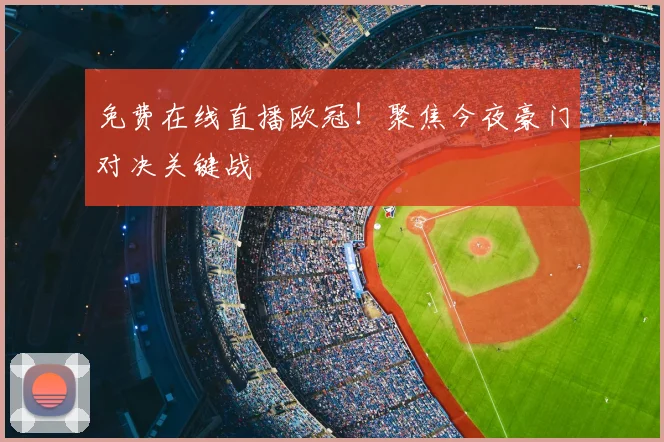 免费在线直播欧冠！聚焦今夜豪门对决关键战