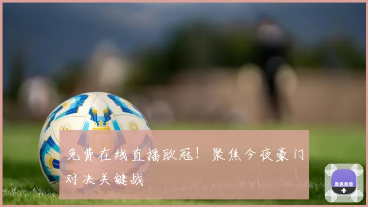 免费在线直播欧冠！聚焦今夜豪门对决关键战