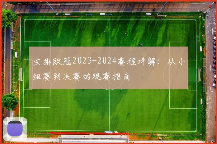 女排欧冠2023-2024赛程详解：从小组赛到决赛的观赛指南