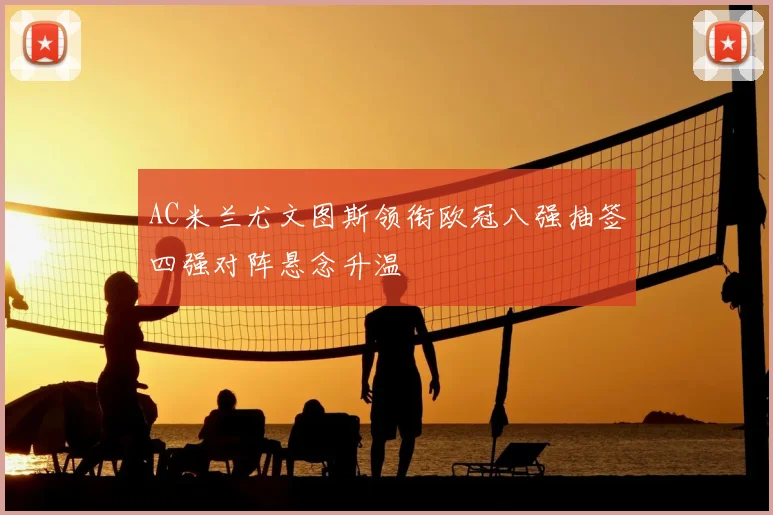 AC米兰尤文图斯领衔欧冠八强抽签四强对阵悬念升温