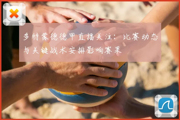 多特蒙德德甲直播关注：比赛动态与关键战术安排影响赛果