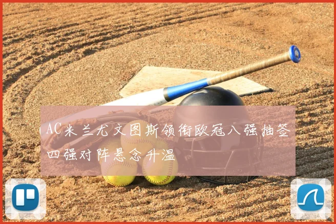 AC米兰尤文图斯领衔欧冠八强抽签四强对阵悬念升温