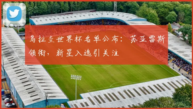 乌拉圭世界杯名单公布:苏亚雷斯领衔,新星入选引关注