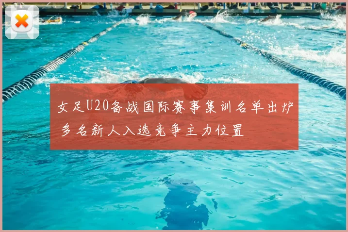 女足U20备战国际赛事集训名单出炉 多名新人入选竞争主力位置