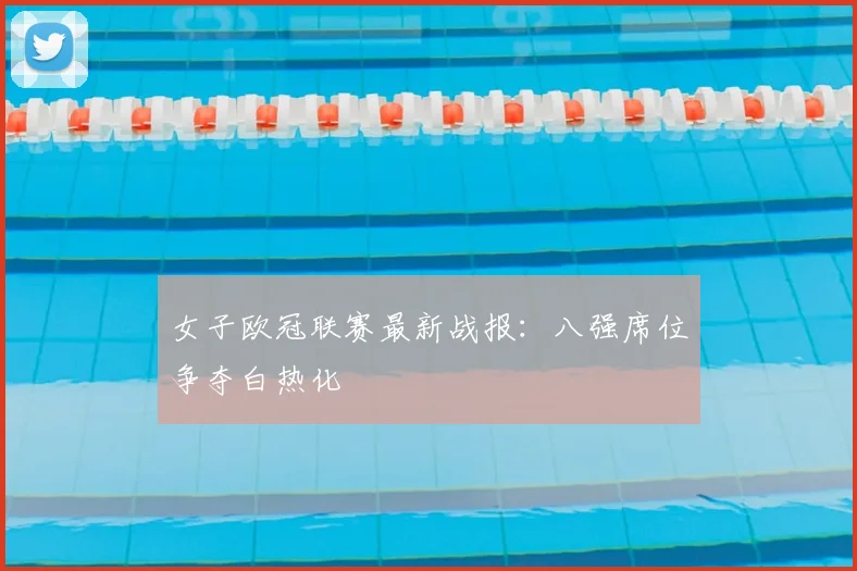 女子欧冠联赛最新战报：八强席位争夺白热化