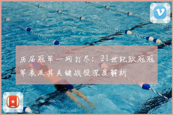 历届冠军一网打尽：21世纪欧冠冠军表及其关键战役深度解析
