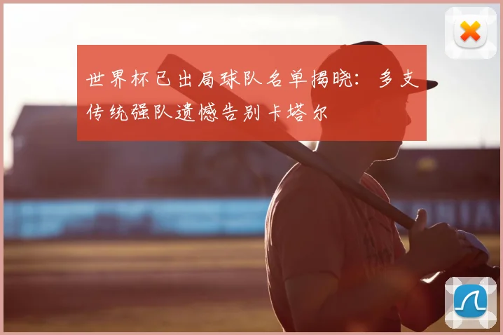 世界杯已出局球队名单揭晓：多支传统强队遗憾告别卡塔尔