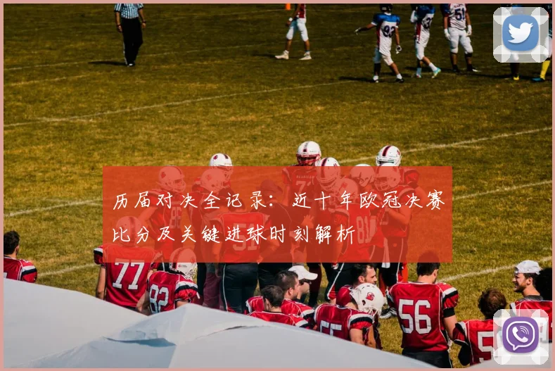 历届对决全记录：近十年欧冠决赛比分及关键进球时刻解析