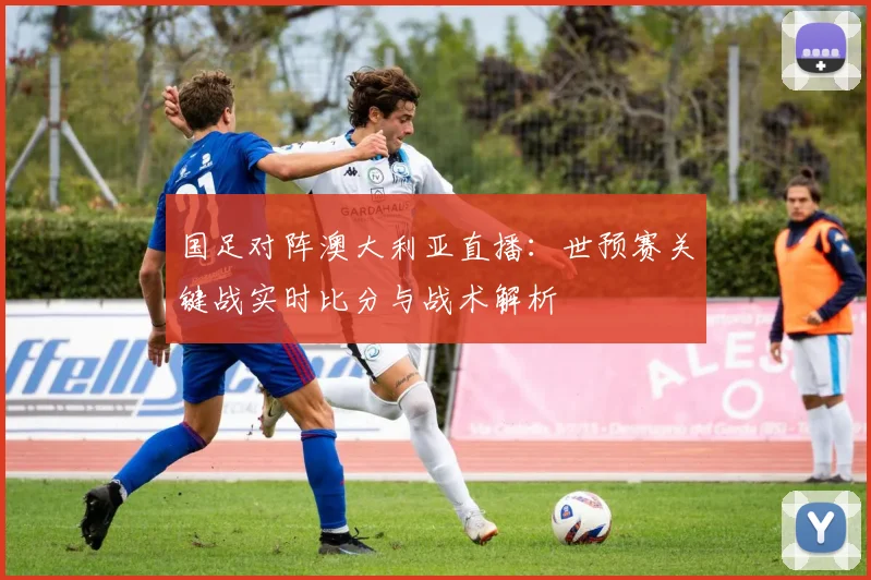 国足对阵澳大利亚直播：世预赛关键战实时比分与战术解析