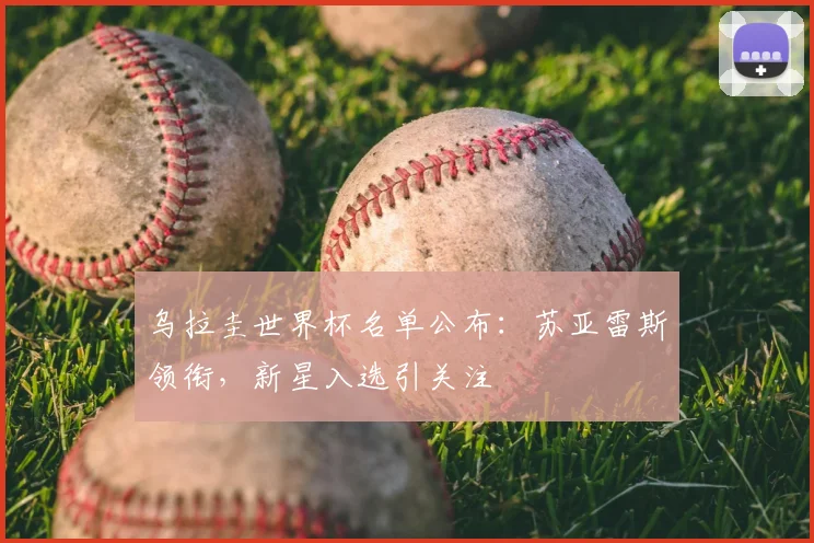 乌拉圭世界杯名单公布:苏亚雷斯领衔,新星入选引关注